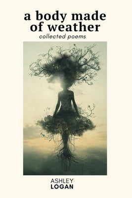 A Body Made of Weather: Collected Poems by Logan, Ashley