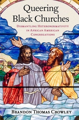 Queering Black Churches: Dismantling Heteronormativity in African American Congregations by Crowley, Brandon Thomas