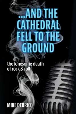 ...and the Cathedral Fell to the Ground: The Lonesome Death of Rock & Roll by Derrico, Mike