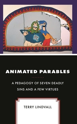 Animated Parables: A Pedagogy of Seven Deadly Sins and a Few Virtues by Lindvall, Terry