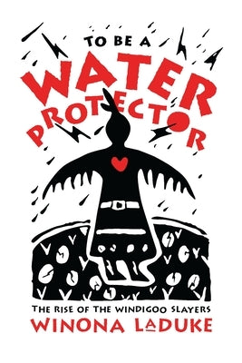 To Be a Water Protector: The Rise of the Wiindigoo Slayers by LaDuke, Winona