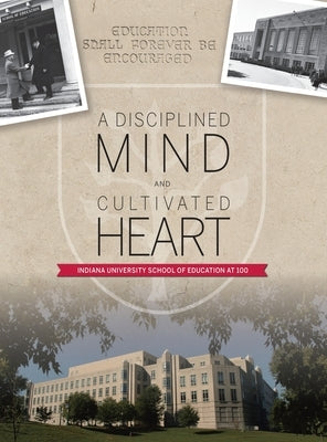 A Disciplined Mind and Cultivated Heart: Indiana University School of Education at 100 by Lieber, Frederic W.