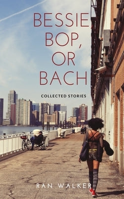 Bessie, Bop, or Bach: Collected Stories by Walker, Ran