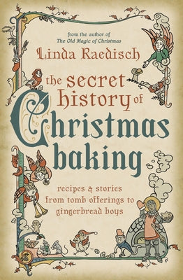 The Secret History of Christmas Baking: Recipes & Stories from Tomb Offerings to Gingerbread Boys by Raedisch, Linda