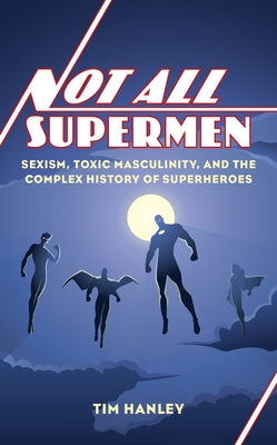 Not All Supermen: Sexism, Toxic Masculinity, and the Complex History of Superheroes by Hanley, Tim