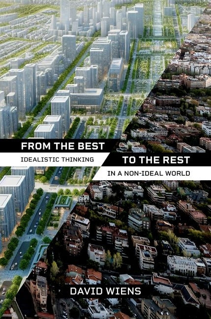 From the Best to the Rest: Idealistic Thinking in a Non-Ideal World by Wiens, David