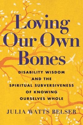 Loving Our Own Bones: Disability Wisdom and the Spiritual Subversiveness of Knowing Ourselves Whole by Belser, Julia Watts