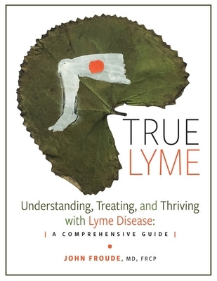 True Lyme: Understanding, Treating, and Thriving with Lyme Disease: A Comprehensive Guide by Froude Frcp, John