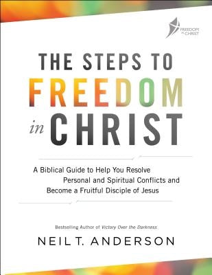 The Steps to Freedom in Christ: A Biblical Guide to Help You Resolve Personal and Spiritual Conflicts and Become a Fruitful Disciple of Jesus by Anderson, Neil T.
