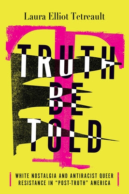 Truth Be Told: White Nostalgia and Antiracist Queer Resistance in "Post-Truth" America by Tetreault, Laura Elliot