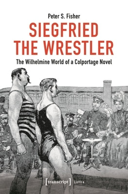 Siegfried the Wrestler: The Wilhelmine World of a Colportage Novel by Fisher, Peter S.