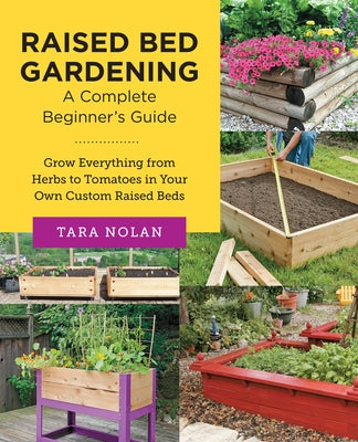 Raised Bed Gardening: A Complete Beginner's Guide: Grow Everything from Herbs to Tomatoes in Your Own Custom Raised Beds by Nolan, Tara
