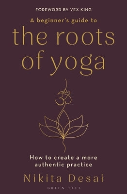 A Beginner's Guide to the Roots of Yoga: How to Create a More Authentic Practice by Desai, Nikita
