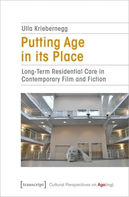 Putting Age in Its Place: Long-Term Residential Care in Contemporary Film and Fiction by Kriebernegg, Ulla