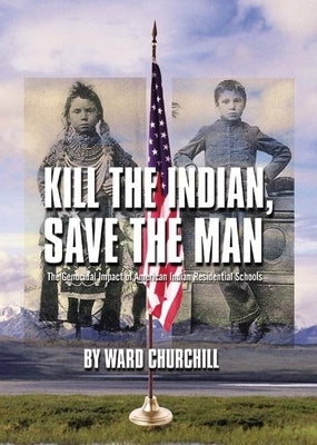 Kill the Indian, Save the Man: The Genocidal Impact of American Indian Residential Schools by Churchill, Ward