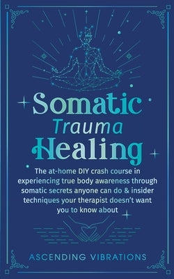 Somatic Trauma Healing: The At-Home DIY Crash Course in Experiencing True Body Awareness Through Somatic Secrets Anyone Can Do & Insider Techn by Vibrations, Ascending