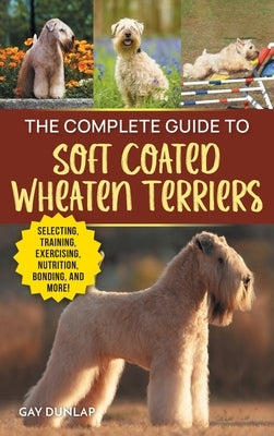 The Complete Guide to Soft Coated Wheaten Terriers: Finding, Preparing for, Raising, Training, Feeding, Socializing, and Loving Your New Wheaten Terri by Dunlap, Gay