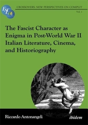 The Fascist Character as Enigma in Post-World War II Italian Literature, Cinema, and Historiography by Antonangeli, Riccardo