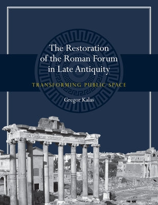 The Restoration of the Roman Forum in Late Antiquity: Transforming Public Space by Kalas, Gregor