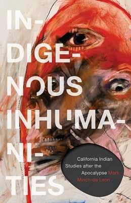 Indigenous Inhumanities: California Indian Studies After the Apocalypse by Minch-de Leon, Mark