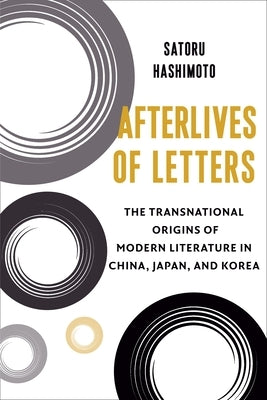 Afterlives of Letters: The Transnational Origins of Modern Literature in China, Japan, and Korea by Hashimoto, Satoru