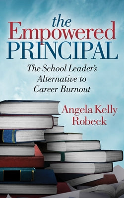 The Empowered Principal: The School Leader's Alternative to Career Burnout by Robeck, Angela Kelly