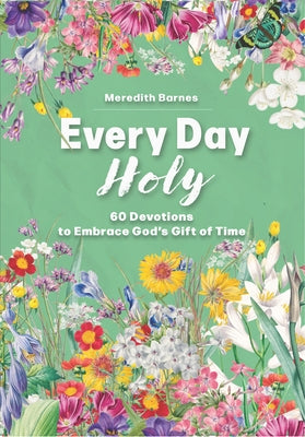 Every Day Holy: 60 Devotions to Embrace God's Gift of Time by Barnes, Meredith