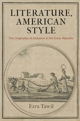 Literature, American Style: The Originality of Imitation in the Early Republic by Tawil, Ezra