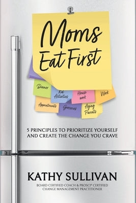 Moms Eat First: 5 Principles to Prioritize Yourself and Create the Change You Crave by Sullivan, Kathy