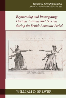 Representing and Interrogating Dueling, Caning, and Fencing During the British Romantic Period by Brewer, William D.