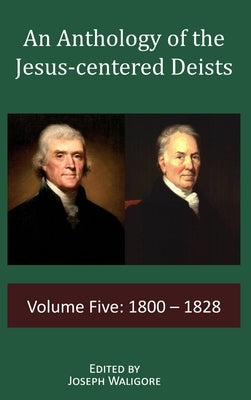 An Anthology of the Jesus-centered Deists: Volume Five: 1800 - 1828 by Waligore, Joseph