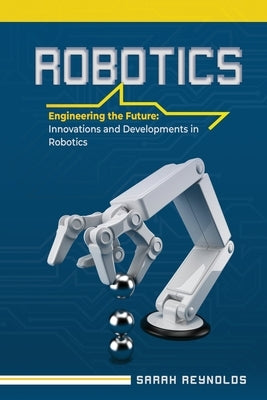 Robotics: Engineering the Future: Innovations and Developments in Robotics by Reynolds, Sarah