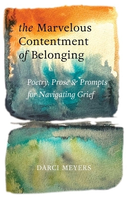 The Marvelous Contentment of Belonging: Poetry, Prose & Prompts for Navigating Grief by Meyers, Darci