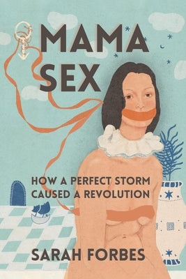Mama Sex:: How a Perfect Storm Caused a Revolution by Forbes, Sarah