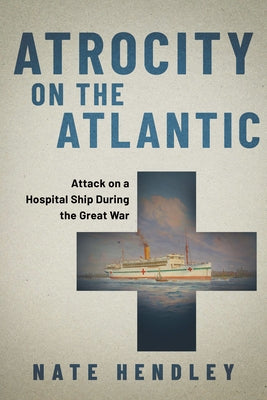 Atrocity on the Atlantic: Attack on a Hospital Ship During the Great War by Hendley, Nate