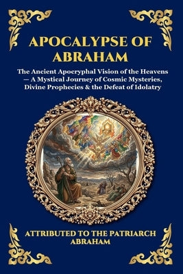 Apocalypse of Abraham: The Ancient Apocryphal Vision of the Heavens - A Mystical Journey of Cosmic Mysteries, Divine Prophecies & the Defeat of Idolat by Attributed to the Patriarch Abraham