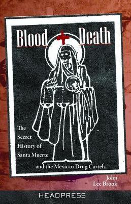 Blood + Death: The Secret History of Santa Muerte and the Mexican Drug Cartels by Brook, John Lee