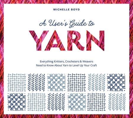 A User's Guide to Yarn: Everything Knitters, Crocheters & Weavers Need to Know about Yarn to Level Up Your Craft by Boyd, Michelle