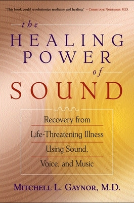 The Healing Power of Sound: Recovery from Life-Threatening Illness Using Sound, Voice, and Music by Gaynor, Mitchell L.