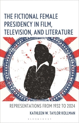 The Fictional Female Presidency in Film, Television, and Literature: Representations from 1932 to 2024 by Kollman, Kathleen W. Taylor