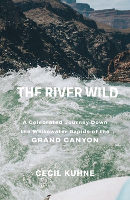 The River Wild: A Celebrated Journey Down the Whitewater Rapids of the Grand Canyon by Kuhne, Cecil