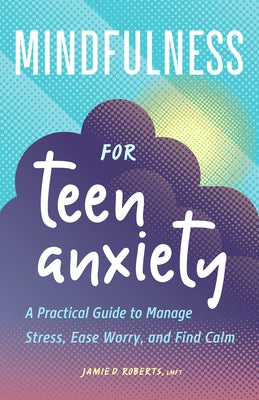 Mindfulness for Teen Anxiety: A Practical Guide to Manage Stress, Ease Worry, and Find Calm by Roberts, Jamie D.