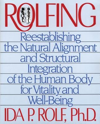 Rolfing: Reestablishing the Natural Alignment and Structural Integration of the Human Body for Vitality and Well-Being by Rolf, Ida P.