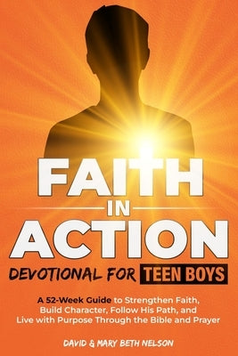 Faith in Action -- Devotional for Teen Boys: A 52-Week Guide to Strengthen Faith, Build Character, Follow His Path, and Live with Purpose Through the by Nelson, David &. Mary Beth