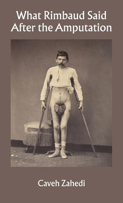 What Rimbaud Said After the Amputation by Zahedi, Caveh