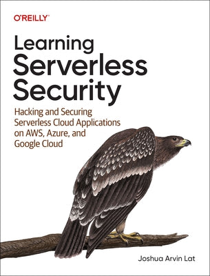 Learning Serverless Security: Hacking and Securing Serverless Cloud Applications on Aws, Azure, and Google Cloud by Lat, Joshua Arvin