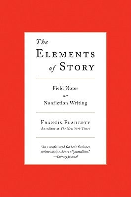 The Elements of Story: Field Notes on Nonfiction Writing by Flaherty, Francis