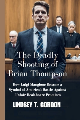 The Deadly Shooting of Brian Thompson: How Luigi Mangione Became a Symbol of America's Battle Against Unfair Healthcare Practices by Gordon, Lindsey T.