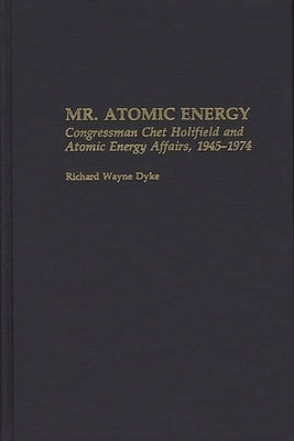 Mr. Atomic Energy: Congressman Chet Holifield and Atomic Energy Affairs, 1945-1974 by Dyke, Richard Wayne