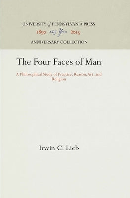 The Four Faces of Man: A Philosophical Study of Practice, Reason, Art, and Religion by Lieb, Irwin C.